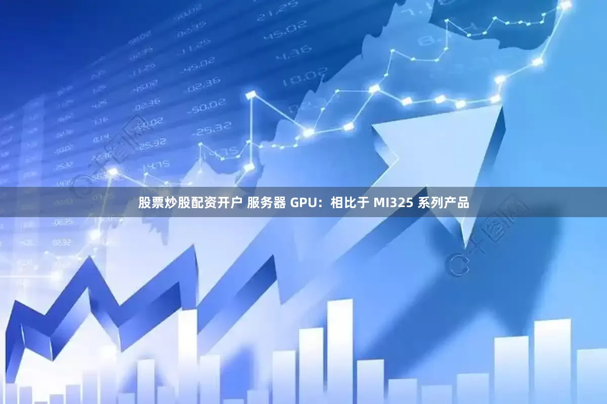 股票炒股配资开户 服务器 GPU：相比于 MI325 系列产品