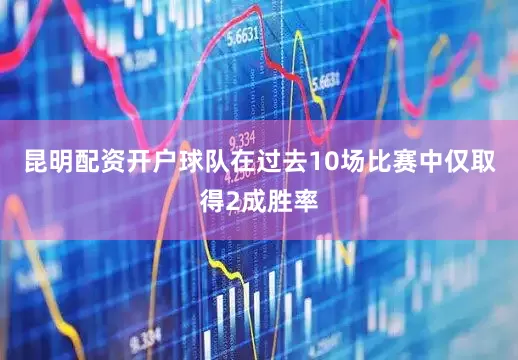 昆明配资开户球队在过去10场比赛中仅取得2成胜率