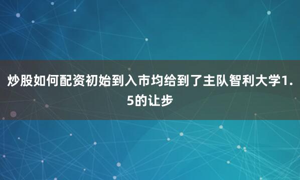 炒股如何配资初始到入市均给到了主队智利大学1.5的让步