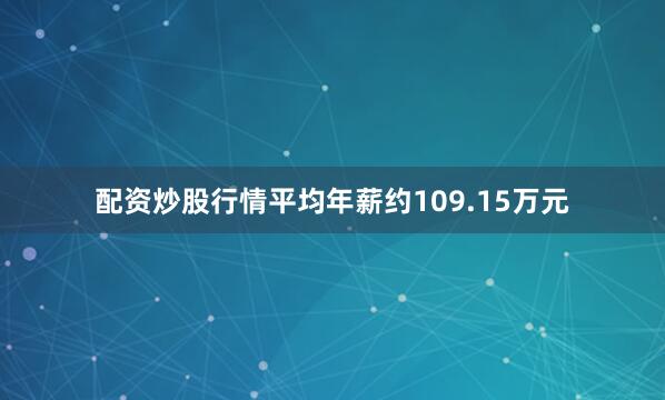 配资炒股行情平均年薪约109.15万元