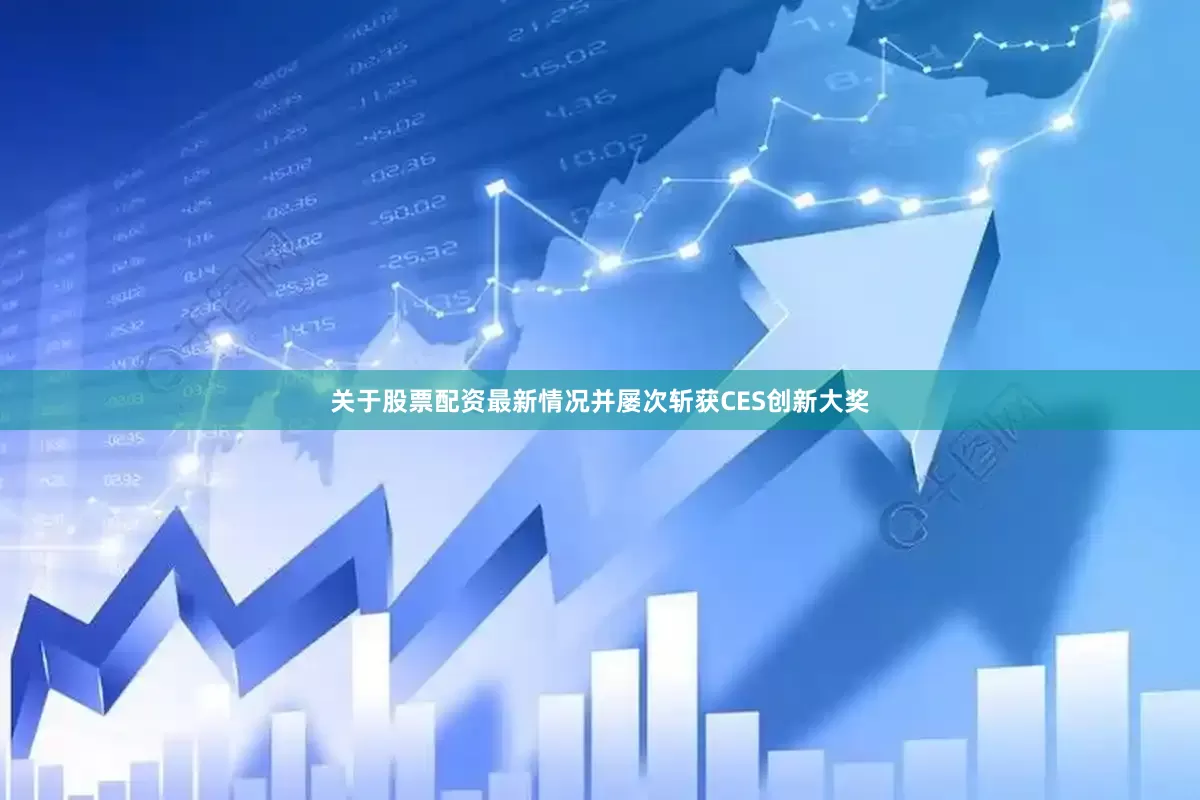 关于股票配资最新情况并屡次斩获CES创新大奖