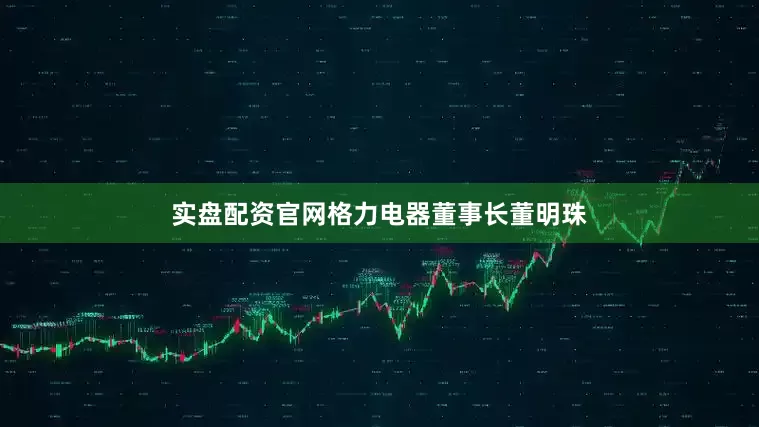 实盘配资官网格力电器董事长董明珠