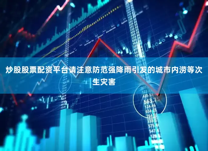 炒股股票配资平台请注意防范强降雨引发的城市内涝等次生灾害