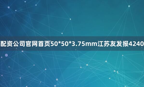 配资公司官网首页50*50*3.75mm江苏友发报4240