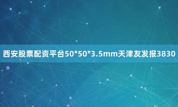 西安股票配资平台50*50*3.5mm天津友发报3830