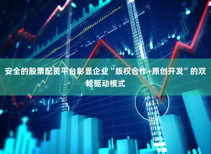 安全的股票配资平台彰显企业“版权合作+原创开发”的双轮驱动模式