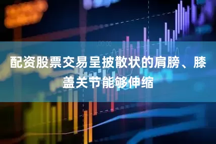 配资股票交易呈披散状的肩膀、膝盖关节能够伸缩