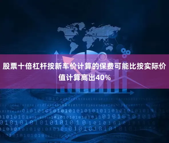 股票十倍杠杆按新车价计算的保费可能比按实际价值计算高出40%