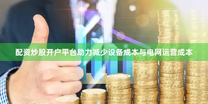 配资炒股开户平台助力减少设备成本与电网运营成本