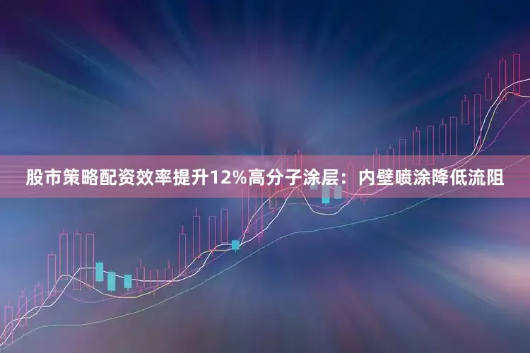 股市策略配资效率提升12%高分子涂层：内壁喷涂降低流阻