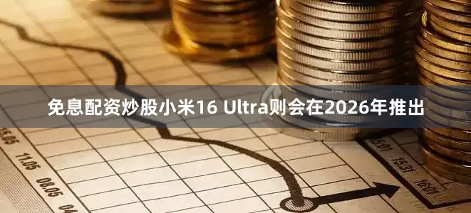 免息配资炒股小米16 Ultra则会在2026年推出