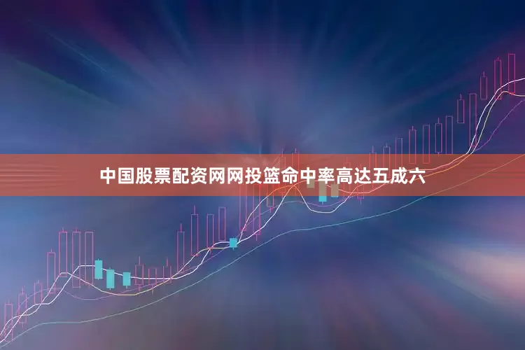 中国股票配资网网投篮命中率高达五成六