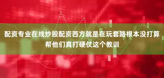 配资专业在线炒股配资西方就是在玩套路根本没打算帮他们真打硬仗这个教训