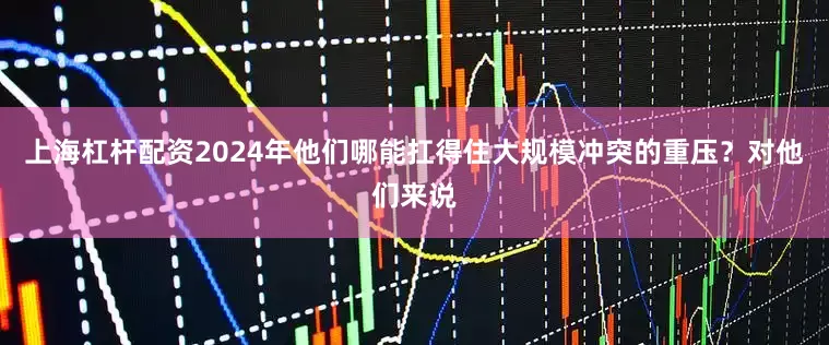 上海杠杆配资2024年他们哪能扛得住大规模冲突的重压？对他们来说