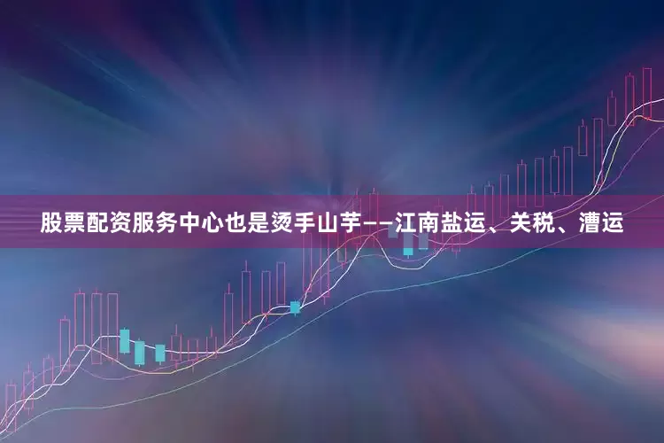 股票配资服务中心也是烫手山芋——江南盐运、关税、漕运