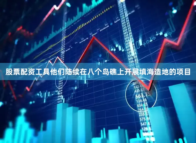 股票配资工具他们陆续在八个岛礁上开展填海造地的项目