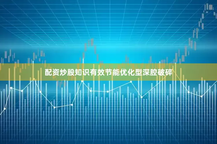 配资炒股知识有效节能优化型深腔破碎