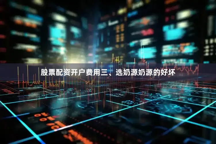 股票配资开户费用三、选奶源奶源的好坏