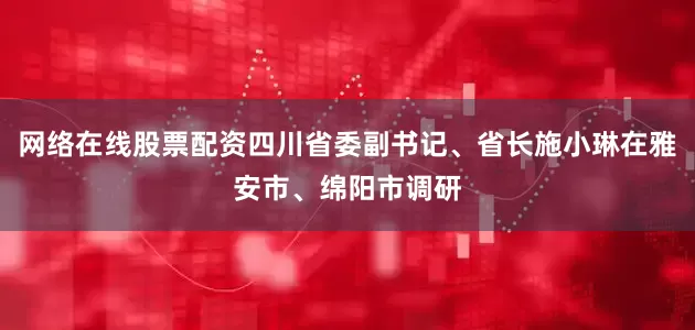 网络在线股票配资四川省委副书记、省长施小琳在雅安市、绵阳市调研
