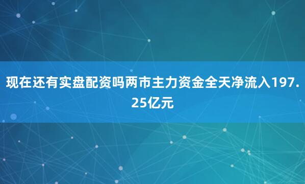 现在还有实盘配资吗两市主力资金全天净流入197.25亿元
