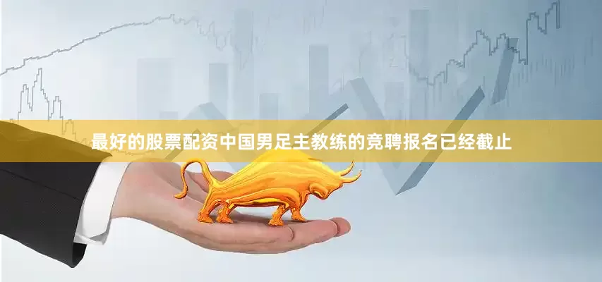 最好的股票配资中国男足主教练的竞聘报名已经截止