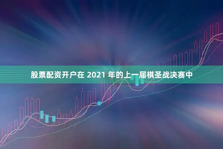股票配资开户在 2021 年的上一届棋圣战决赛中