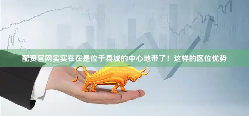 配资官网实实在在是位于县城的中心地带了！这样的区位优势