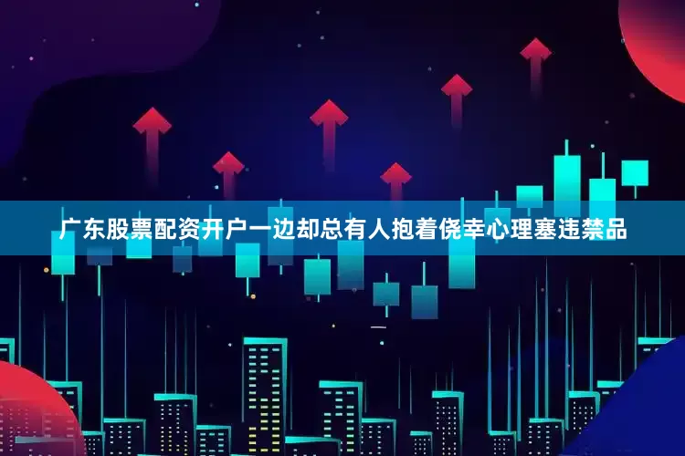 广东股票配资开户一边却总有人抱着侥幸心理塞违禁品