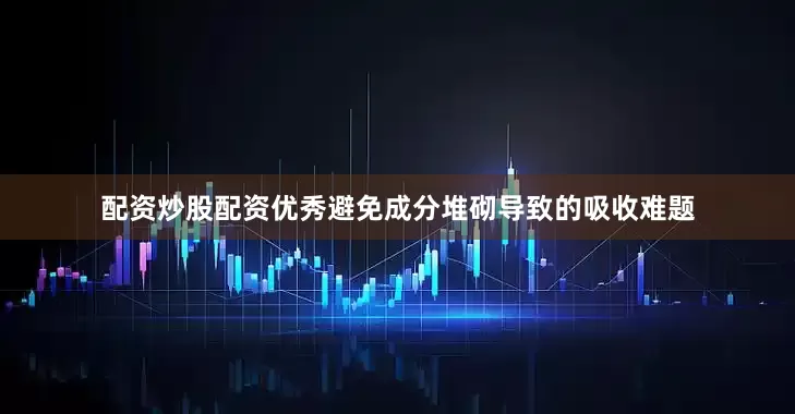 配资炒股配资优秀避免成分堆砌导致的吸收难题