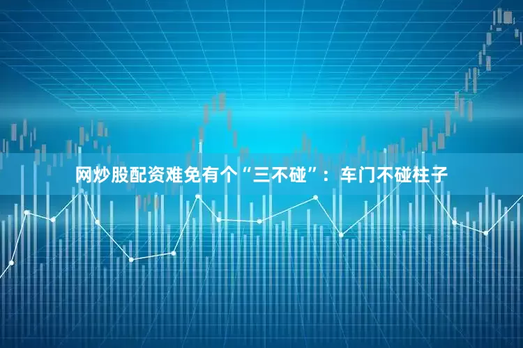 网炒股配资难免有个“三不碰”：车门不碰柱子