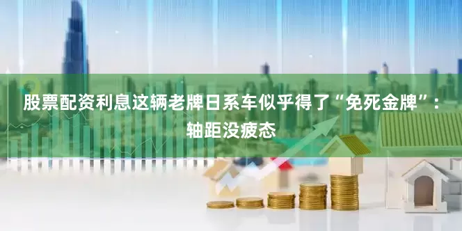 股票配资利息这辆老牌日系车似乎得了“免死金牌”：轴距没疲态