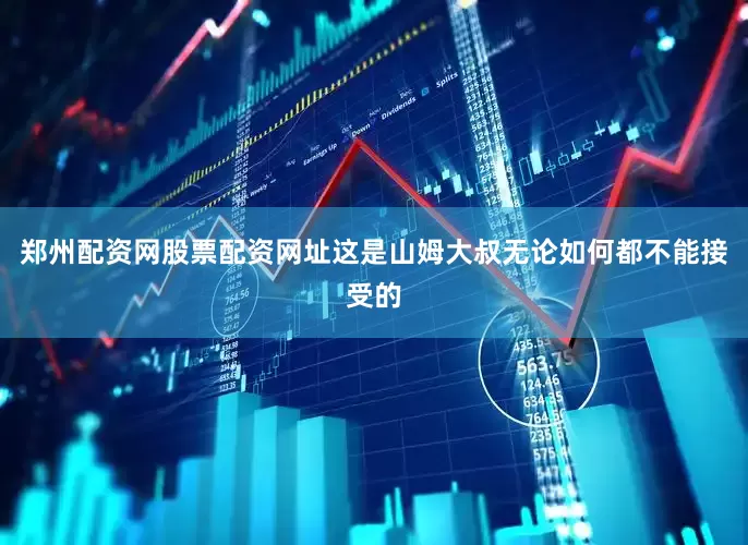 郑州配资网股票配资网址这是山姆大叔无论如何都不能接受的