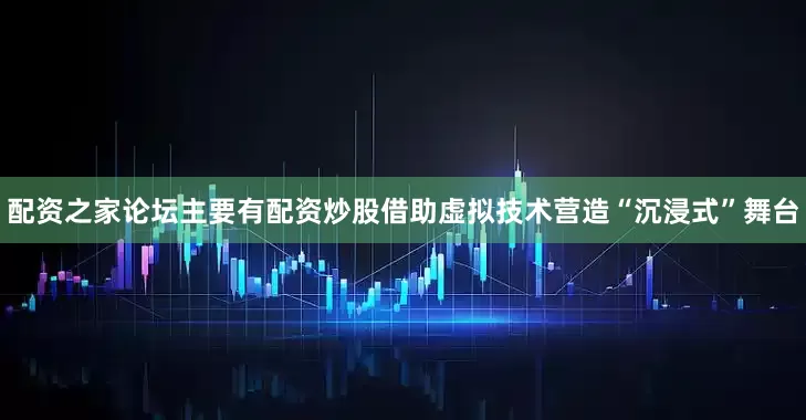 配资之家论坛主要有配资炒股借助虚拟技术营造“沉浸式”舞台