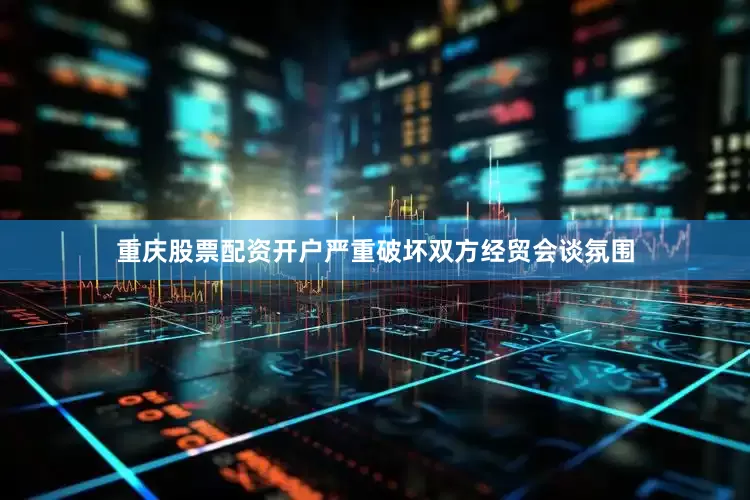 重庆股票配资开户严重破坏双方经贸会谈氛围