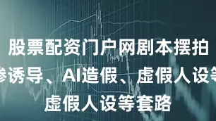 股票配资门户网剧本摆拍、卖惨诱导、AI造假、虚假人设等套路