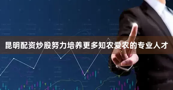 昆明配资炒股努力培养更多知农爱农的专业人才