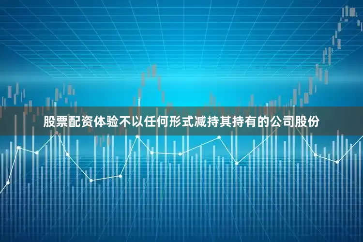 股票配资体验不以任何形式减持其持有的公司股份
